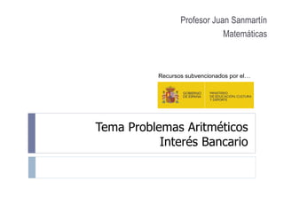 Tema Problemas Aritméticos
Interés Bancario
Profesor Juan Sanmartín
Matemáticas
Recursos subvencionados por el…
 