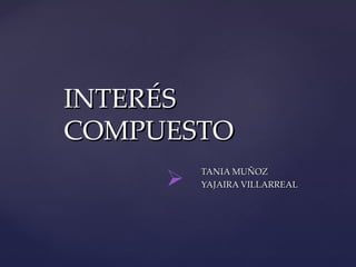 INTERÉS
COMPUESTO
         TANIA MUÑOZ
        YAJAIRA VILLARREAL
 