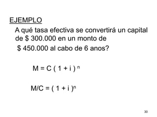 EJEMPLO
A qué tasa efectiva se convertirá un capital
de $ 300.000 en un monto de
$ 450.000 al cabo de 6 anos?
M = C ( 1 + i ) n
M/C = ( 1 + i )n
30
 