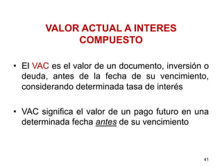 VALOR ACTUAL A INTERES
COMPUESTO
•  El VAC es el valor de un documento, inversión o
deuda, antes de la fecha de su vencimiento,
considerando determinada tasa de interés
•  VAC significa el valor de un pago futuro en una
determinada fecha antes de su vencimiento
41
 