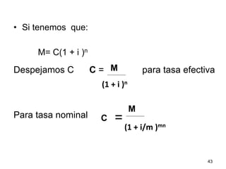 •  Si tenemos que:
M= C(1 + i )n
Despejamos C C = para tasa efectiva
Para tasa nominal =
43
M
(1	
  +	
  i	
  )n	
  
C
M
(1	
  +	
  i/m	
  )mn	
  
 