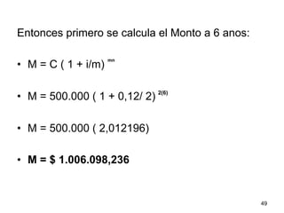 Entonces primero se calcula el Monto a 6 anos:
•  M = C ( 1 + i/m)
•  M = 500.000 ( 1 + 0,12/ 2)
•  M = 500.000 ( 2,012196)
•  M = $ 1.006.098,236
49
mn
2(6)
 
