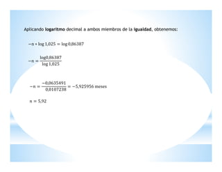 Aplicando logaritmo decimal a ambos miembros de la igualdad, obtenemos:
−n ∗ log 1,025 = log 0,86387	

−݊ =

log0,86387
	
log 1,025

−݊ =

−0,0635491
= −5,925956	meses
				0,0107238

݊ = 5,92

 