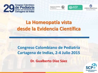 Dr. Gualberto Díaz, Cartagena 2/7/15
La Homeopatía vista
desde la Evidencia Científica
Congreso Colombiano de Pediatría
Cartagena de Indias, 2-4 Julio 2015
Dr. Gualberto Díaz Sáez
 