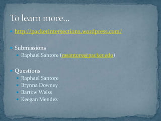  http://packerintersections.wordpress.com/


 Submissions
   Raphael Santore (rasantore@packer.edu)


 Questions
   Raphael Santore
   Brynna Downey
   Bartow Weiss
   Keegan Mendez
 