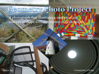  A photograph that illustrates a mathematical
     concept or shape with description of photograph



                                                       Triangle
Vertical Angles



                          Right Angle




Major Arc                                     Concentric Circles
 