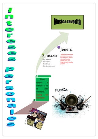 Jenero:
                                Todos los jeneros me
       Artistas:                encantan me parese
                                que me gusta mas la
       - Los diablitos          ritmica de cada
                                genero bien sea
       - Omar Jeles             reggeton asta musica
       - Don Omar               popular
       - Los tigres del norte




     "Nunca
rompas       el
silencio si no
es        para
mejorarlo."
Ludwig van
Beethoven
 