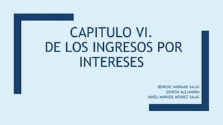 CAPITULO VI.
DE LOS INGRESOS POR
INTERESES
BENEDIC ANDRADE SALAS
GENESIS ALEJANDRA
YANELI MARISOL MENDEZ SALAS
 