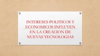 INTERESES POLITICOS Y
ECONOMICOS INFLUYEN
EN LA CREACION DE
NUEVAS TECNOLOGIAS
 