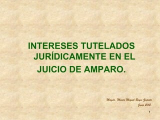 INTERESES TUTELADOS
 JURÍDICAMENTE EN EL
  JUICIO DE AMPARO.


              Magdo. Mauro Miguel Reyes Zapata
                                   Junio 2012.

                                           1
 