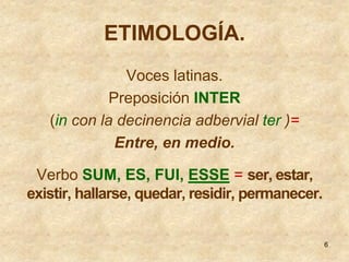 ETIMOLOGÍA.
               Voces latinas.
             Preposición INTER
   (in con la decinencia adbervial ter )=
       ...