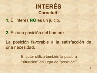 INTERÉS
                  Carnelutti
1. El interés NO es un juicio.

2. Es una posición del hombre.

La posición favorable...