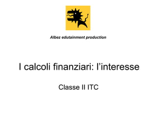 I calcoli finanziari: l’interesse
Classe II ITC
Albez edutainment production
 
