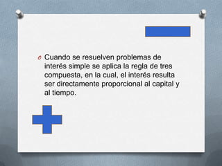 O Cuando se resuelven problemas de
 interés simple se aplica la regla de tres
 compuesta, en la cual, el interés resulta
 ser directamente proporcional al capital y
 al tiempo.
 