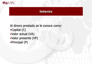 Al dinero prestado se le conoce como: Capital (C) Valor actual (VA) Valor presente (VP) Principal (P) Interés 