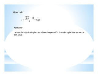 Desarrollo
2ܸܲ
−1
ܸܲ
݅=
= 0,20
5

Respuesta
La tasa de interés simple cobrada en la operación financiera planteadas fue de
20% anual

 