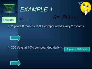 EXAMPLE 4
Solution P= S=
, P(1+i)n
e) 2 years 8 months at 9% compounded every 2 months
f) 250 days at 10% compounded daily
1 year = 360 days
 