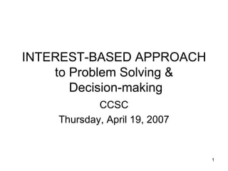 INTEREST-BASED APPROACH to Problem Solving &  Decision-making CCSC Thursday, April 19, 2007 