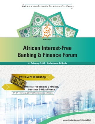 www.alhudacibe.com/ethiopia2019
th
6 February, 2019 - Addis Ababa, Ethiopia
Africa is a new destination for Interest-Free Finance
“ “
African Interest-Free
Banking & Finance Forum
Post Event Workshop
th th7 -8 February, 2019 at Addis Ababa, Ethiopia
Interest-Free Banking & Finance,
Insurance & Microfinance
CIBE - UAE
 
