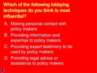 Which of the following lobbying techniques do you think is most influential?  Making personal contact with policy makers Providing information and expertise to policy makers Providing expert testimony to be used by policy makers Providing legal advice or assistance to policy makers 
