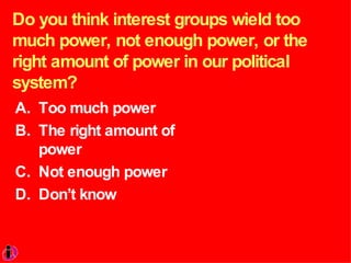 Do you think interest groups wield too much power, not enough power, or the right amount of power in our political system?  Too much power The right amount of power Not enough power Don’t know 
