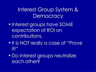 Interest Group System & Democracy Interest groups have SOME expectation of ROI on contributions. It is NOT really a case of “Prove it!”  Do interest groups neutralize each other? 