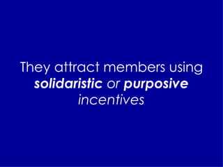 They attract members using  solidaristic  or  purposive  incentives 