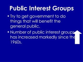 Public Interest Groups Try to get government to do things that will benefit the general public. Number of public interest groups has increased markedly since the 1960s. 