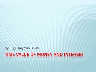 TIME VALUE OF MONEY AND INTEREST
By Engr. Reyman Solas
 