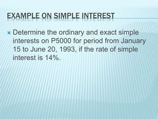 EXAMPLE ON SIMPLE INTEREST
 Determine the ordinary and exact simple
interests on P5000 for period from January
15 to June 20, 1993, if the rate of simple
interest is 14%.
 
