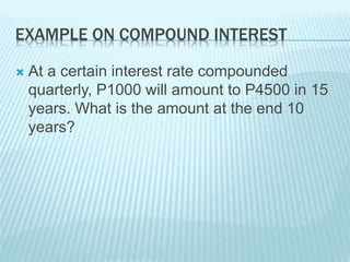 EXAMPLE ON COMPOUND INTEREST
 At a certain interest rate compounded
quarterly, P1000 will amount to P4500 in 15
years. What is the amount at the end 10
years?
 