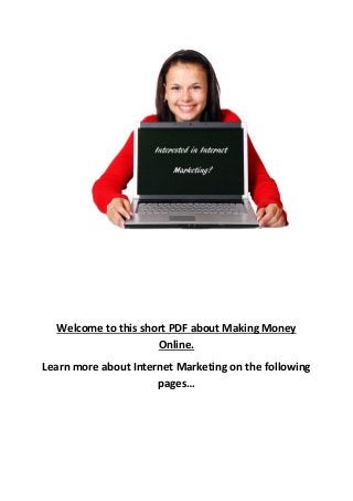 Welcome to this short PDF about Making Money
Online.
Learn more about Internet Marketing on the following
pages…

 