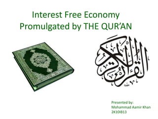 Interest Free Economy Promulgated by THE QUR’AN Presented by: Mohammad Aamir Khan 2K10IB13 