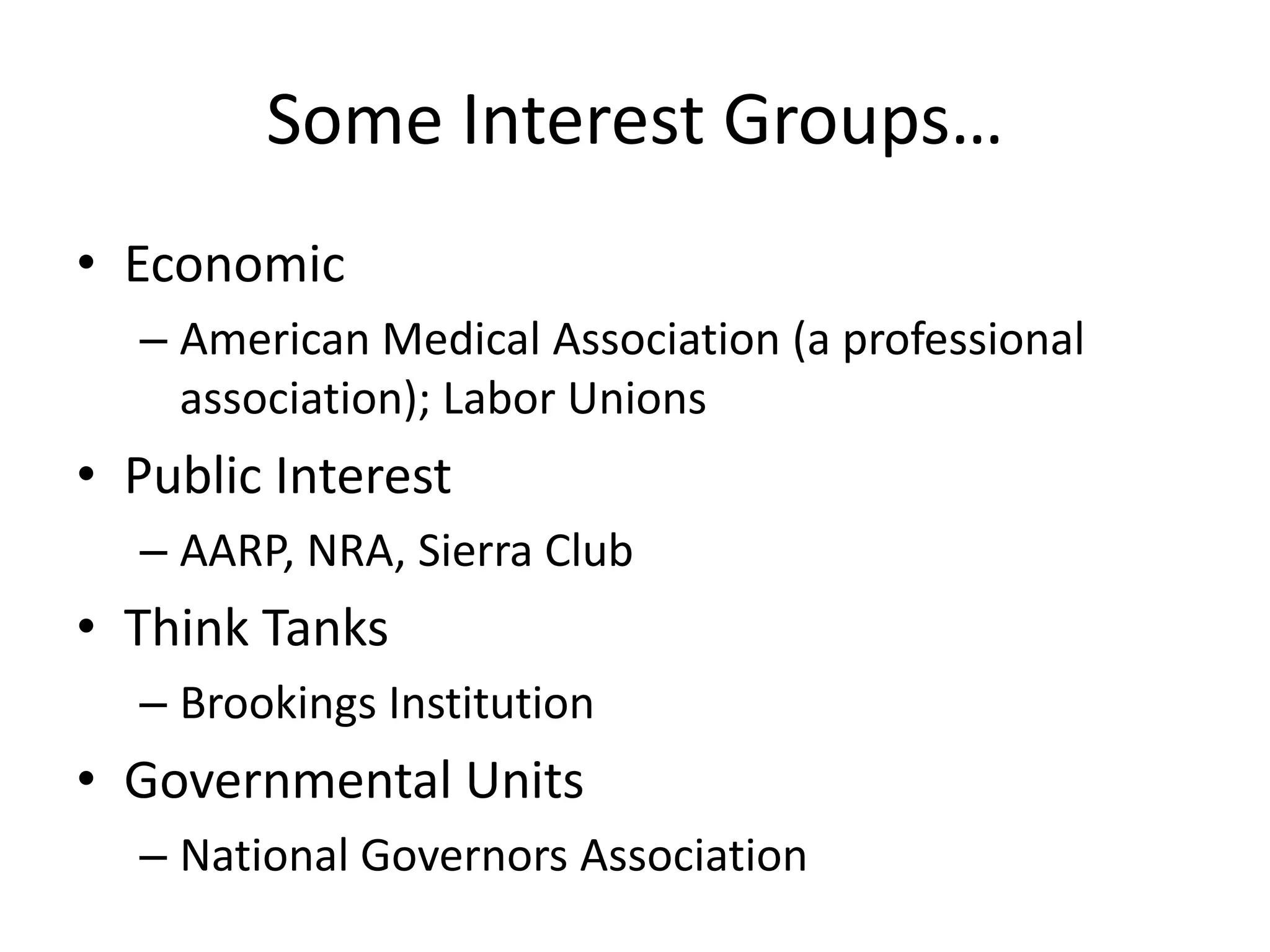 Some Interest Groups…EconomicAmerican Medical Association (a professional association); Labor UnionsPublic InterestAARP, NRA, Sierra ClubThink TanksBrookings InstitutionGovernmental UnitsNational Governors Association