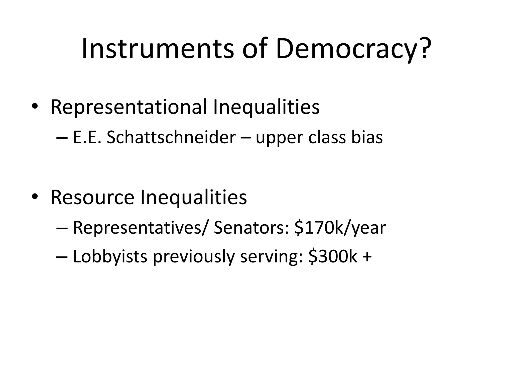 Instruments of Democracy?Representational InequalitiesE.E. Schattschneider – upper class biasResource InequalitiesRepresentatives/ Senators: $170k/yearLobbyists previously serving: $300k +