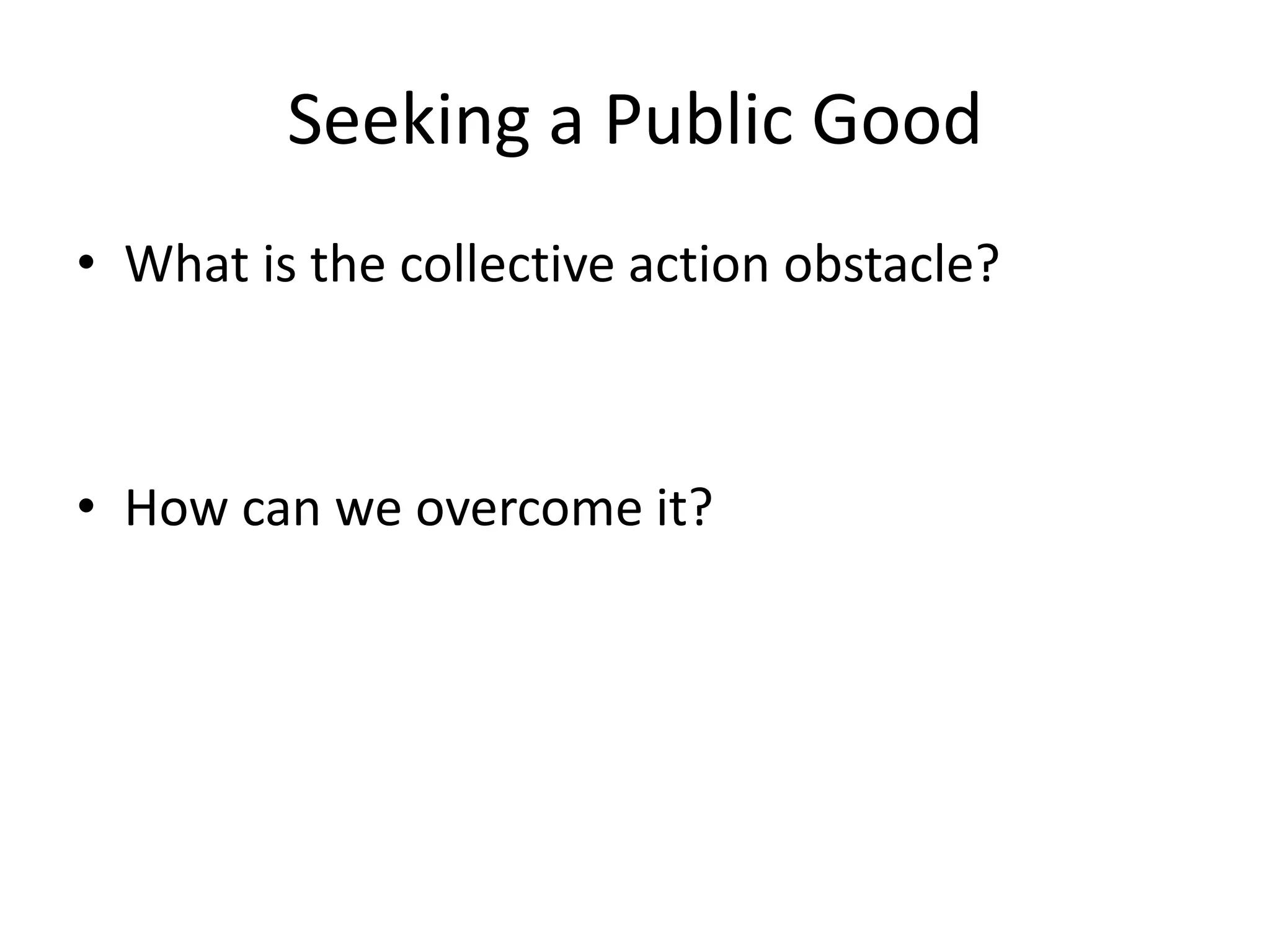Seeking a Public GoodWhat is the collective action obstacle?How can we overcome it?