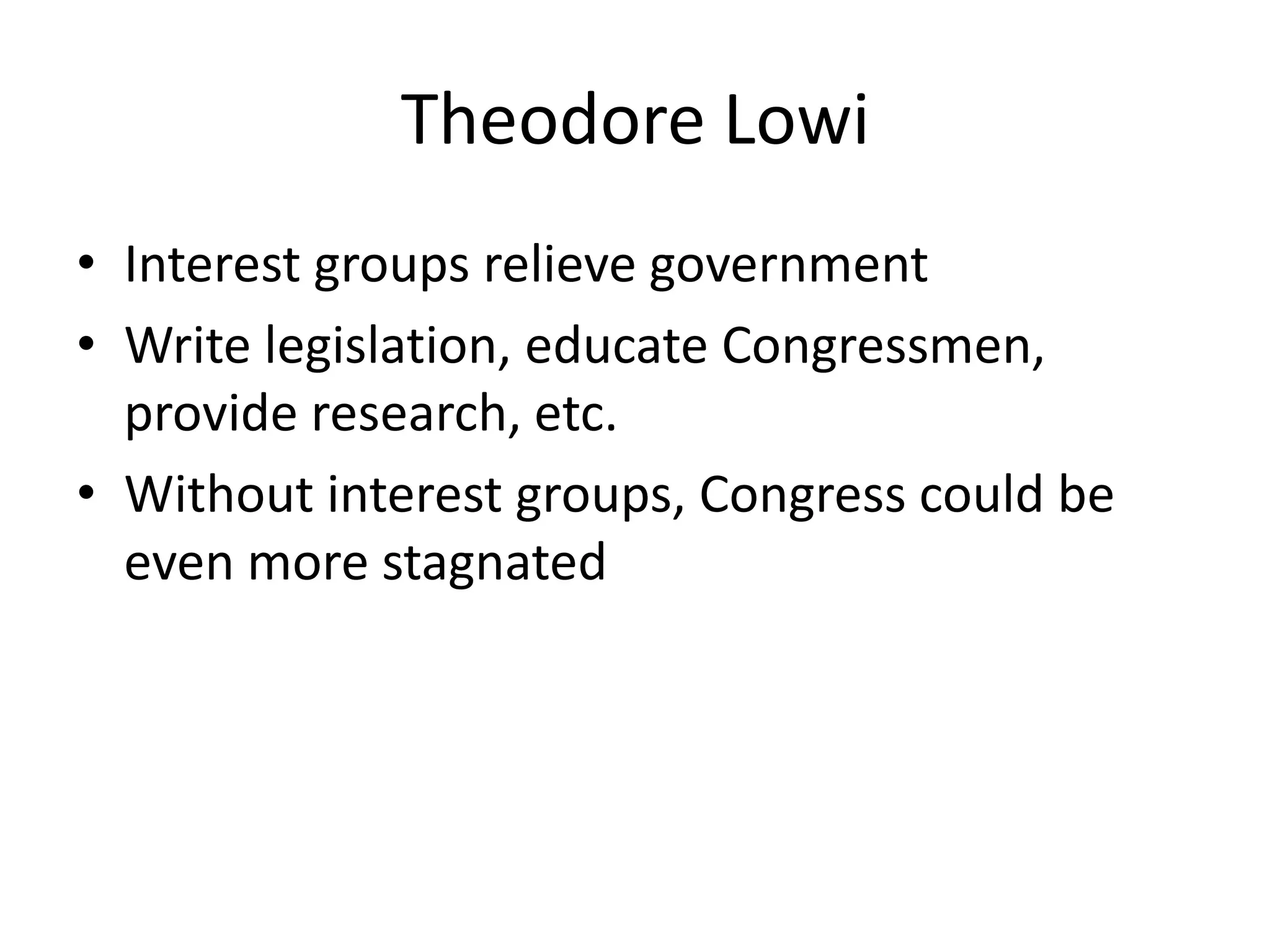 Theodore LowiInterest groups relieve governmentWrite legislation, educate Congressmen, provide research, etc.Without interest groups, Congress could be even more stagnated