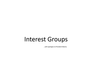 Interest Groups 		…with apologies to President Obama 