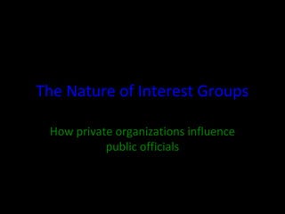 The Nature of Interest Groups 
How private organizations influence 
public officials 
 