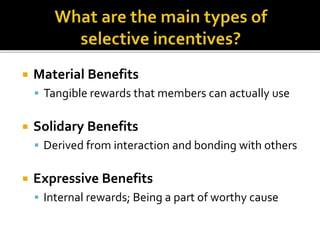  Material Benefits
 Tangible rewards that members can actually use
 Solidary Benefits
 Derived from interaction and bonding with others
 Expressive Benefits
 Internal rewards; Being a part of worthy cause
 
