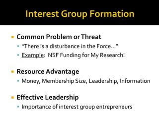  Common Problem orThreat
 “There is a disturbance in the Force…”
 Example: NSF Funding for My Research!
 Resource Advantage
 Money, Membership Size, Leadership, Information
 Effective Leadership
 Importance of interest group entrepreneurs
 