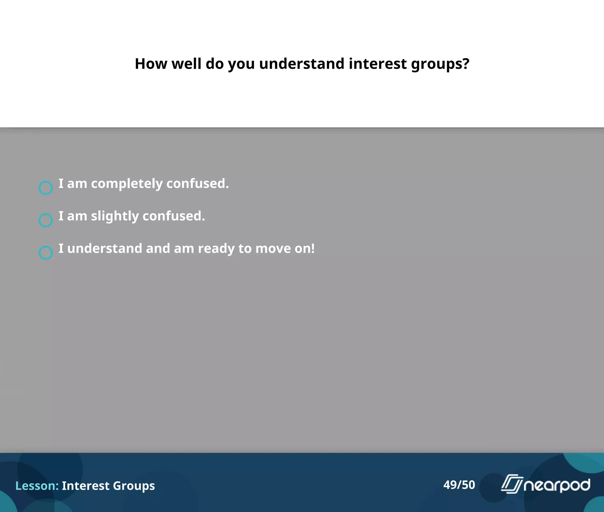 How well do you understand interest groups?
I am completely confused.
I am slightly confused.
I understand and am ready to move on!
Lesson: Interest Groups 49/50
 