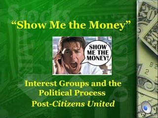 “Show Me the Money” 
Interest Groups and the 
Political Process 
Post-Citizens United 
 