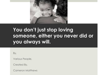 By, Various People, Created By, Cameron Matthews You don’t just stop loving someone, either you never did or you always will. 