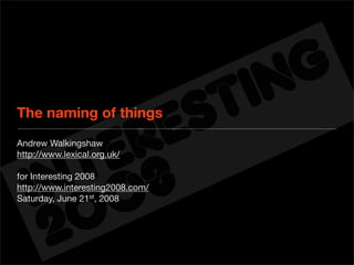 The naming of things
Andrew Walkingshaw
http://www.lexical.org.uk/

for Interesting 2008
http://www.interesting2008.com/
Saturday, June 21st, 2008
 