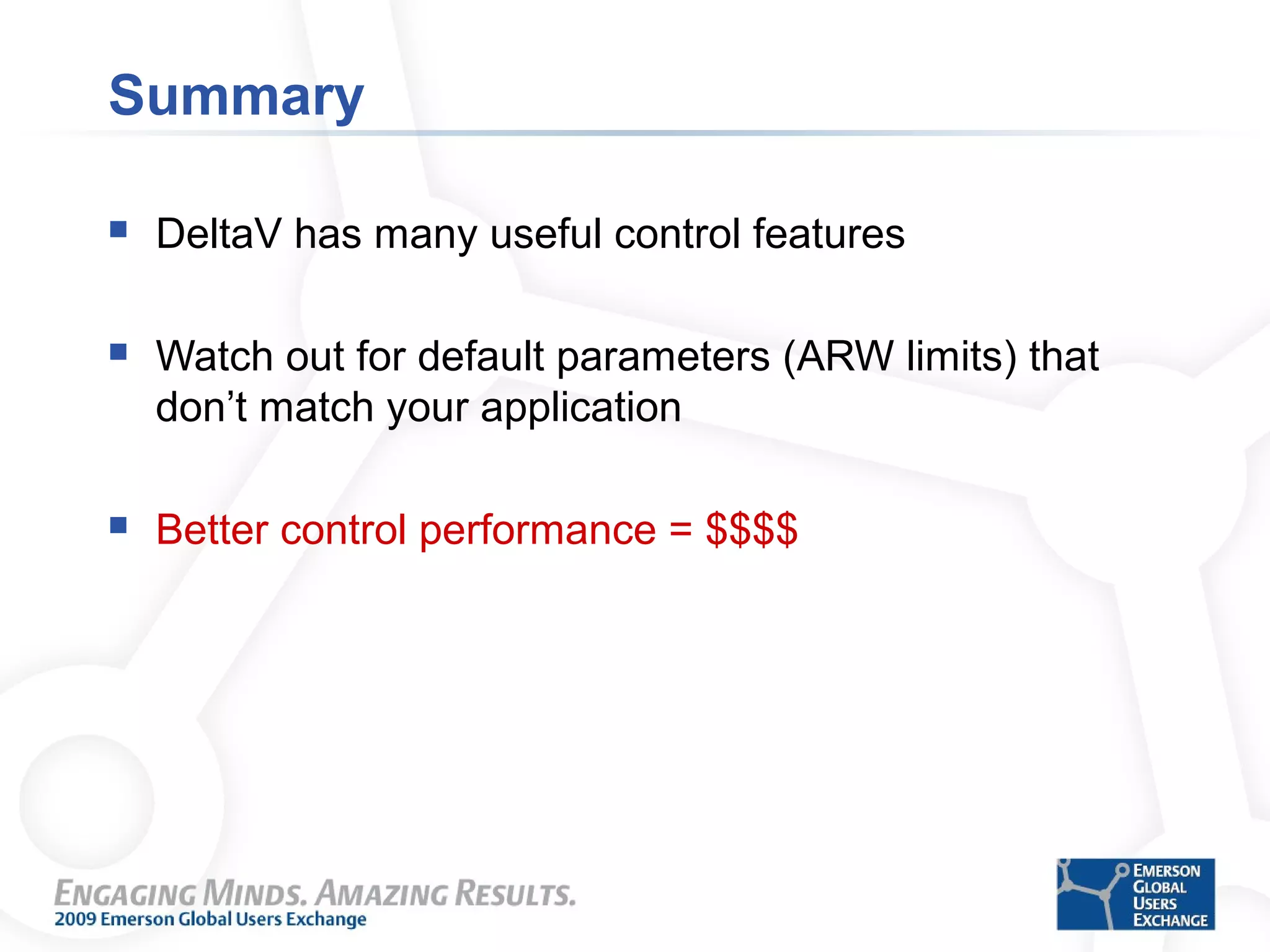 Summary
 DeltaV has many useful control features
 Watch out for default parameters (ARW limits) that
don’t match your application
 Better control performance = $$$$
 