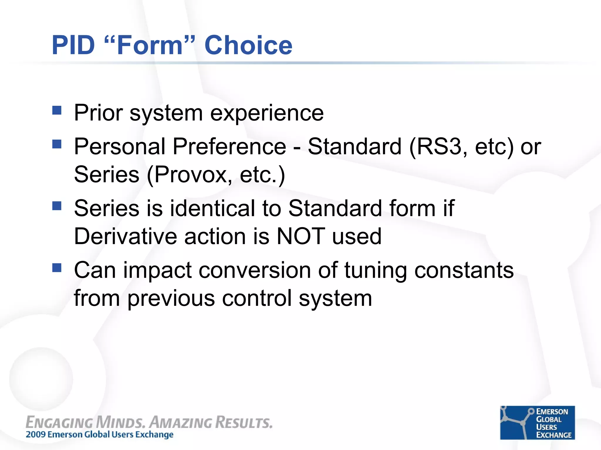 PID “Form” Choice
 Prior system experience
 Personal Preference - Standard (RS3, etc) or
Series (Provox, etc.)
 Series is identical to Standard form if
Derivative action is NOT used
 Can impact conversion of tuning constants
from previous control system
 