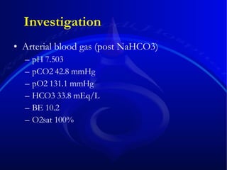 Arterial blood gas (post NaHCO3) pH 7.503 pCO2 42.8 mmHg pO2 131.1 mmHg HCO3 33.8 mEq/L BE 10.2 O2sat 100% Investigation 
