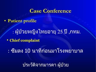 Patient profile Case Conference   •  Chief complaint :  ซึมลง   10  นาทีก่อนมาโรงพยาบาล :  ผู้ป่วยหญิงไทยอายุ   25  ปี   , กทม . ประวัติจากมารดา   ผู้ป่วย 