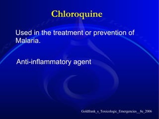 Chloroquine Used in the treatment or prevention of Malaria.  Goldfrank_s_Toxicologic_Emergencies__8e_2006 Anti-inflammatory agent 